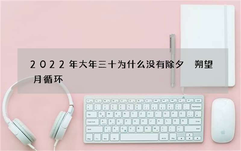 2022年大年三十为什么没有除夕 朔望月循环